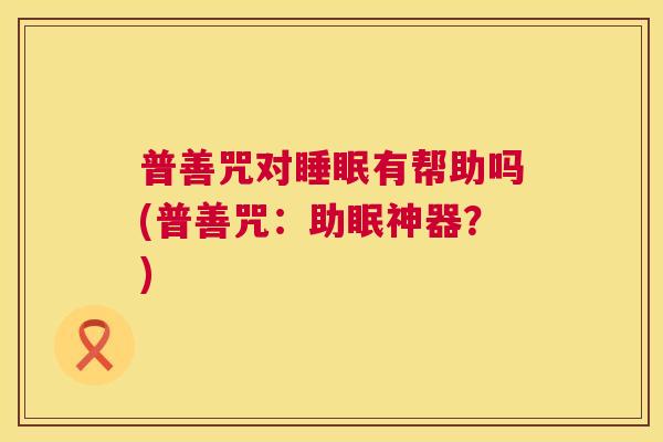 普善咒对睡眠有帮助吗(普善咒：助眠神器？)