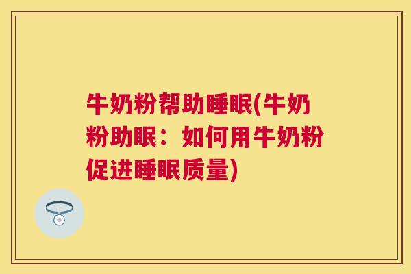 牛奶粉帮助睡眠(牛奶粉助眠：如何用牛奶粉促进睡眠质量)