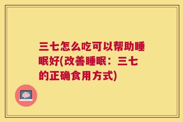 三七怎么吃可以帮助睡眠好(改善睡眠：三七的正确食用方式)