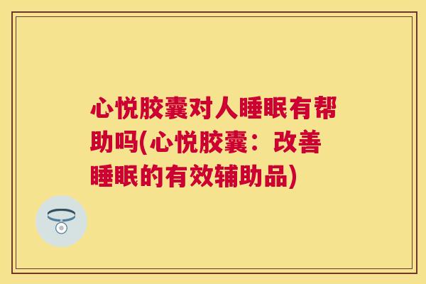 心悦胶囊对人睡眠有帮助吗(心悦胶囊：改善睡眠的有效辅助品)