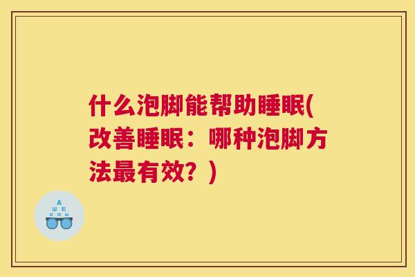 什么泡脚能帮助睡眠(改善睡眠：哪种泡脚方法最有效？)