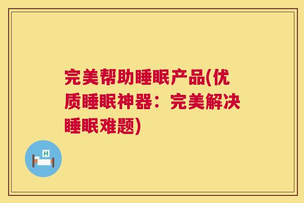 完美帮助睡眠产品(优质睡眠神器：完美解决睡眠难题)