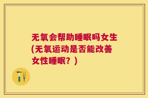 无氧会帮助睡眠吗女生(无氧运动是否能改善女性睡眠？)