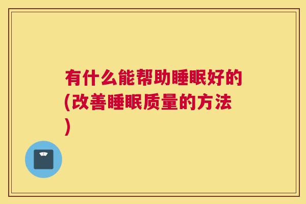 有什么能帮助睡眠好的(改善睡眠质量的方法)