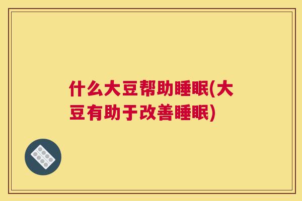什么大豆帮助睡眠(大豆有助于改善睡眠)