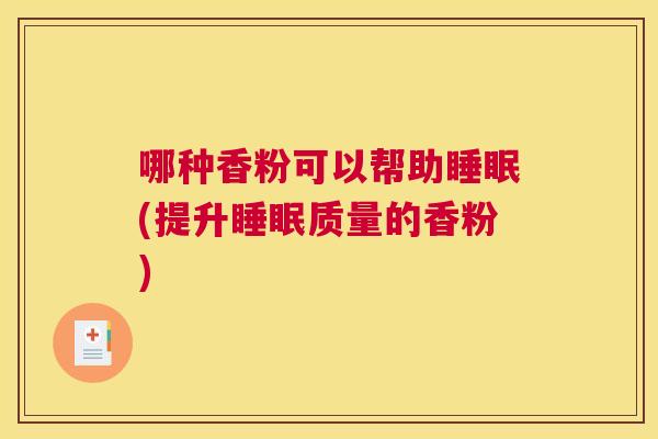哪种香粉可以帮助睡眠(提升睡眠质量的香粉)