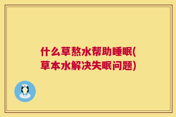 什么草熬水帮助睡眠(草本水解决失眠问题)