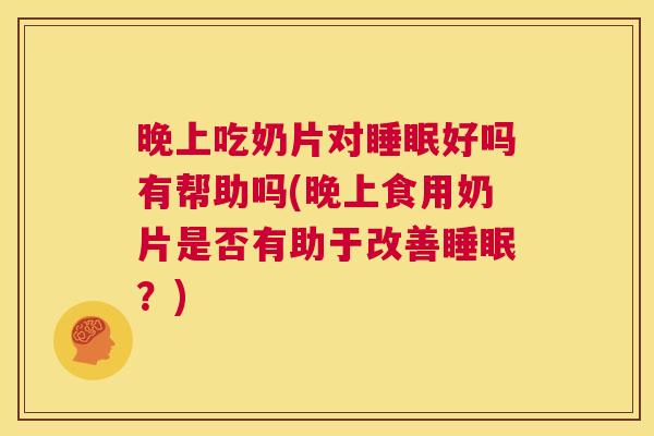 晚上吃奶片对睡眠好吗有帮助吗(晚上食用奶片是否有助于改善睡眠？)