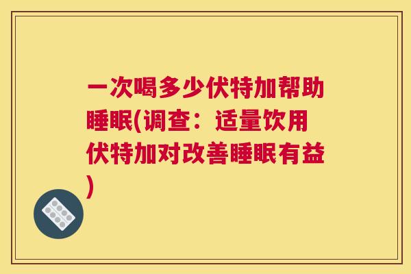 一次喝多少伏特加帮助睡眠(调查：适量饮用伏特加对改善睡眠有益)