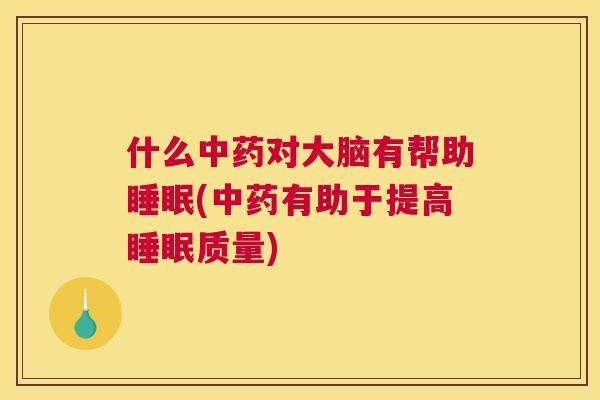 什么中药对大脑有帮助睡眠(中药有助于提高睡眠质量)
