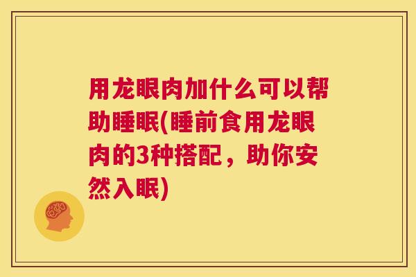 用龙眼肉加什么可以帮助睡眠(睡前食用龙眼肉的3种搭配，助你安然入眠)