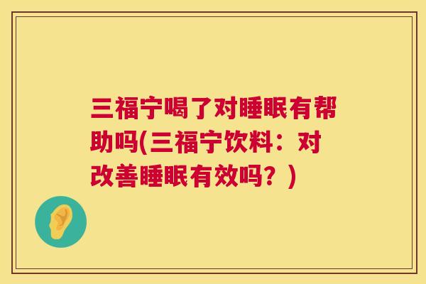 三福宁喝了对睡眠有帮助吗(三福宁饮料：对改善睡眠有效吗？)