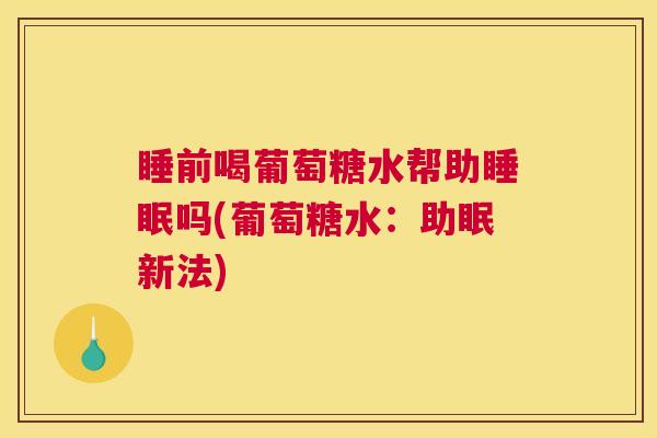 睡前喝葡萄糖水帮助睡眠吗(葡萄糖水：助眠新法)