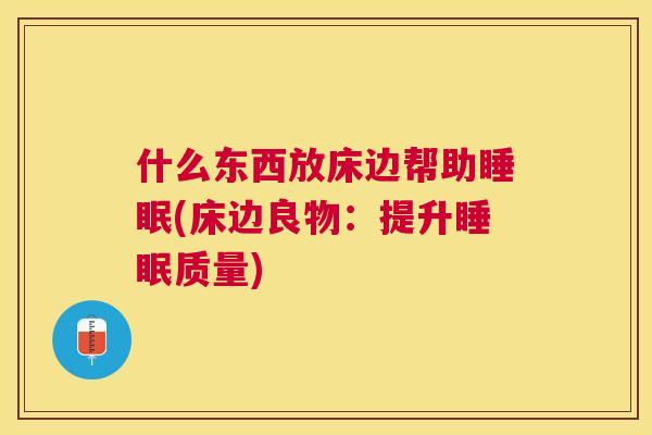 什么东西放床边帮助睡眠(床边良物：提升睡眠质量)