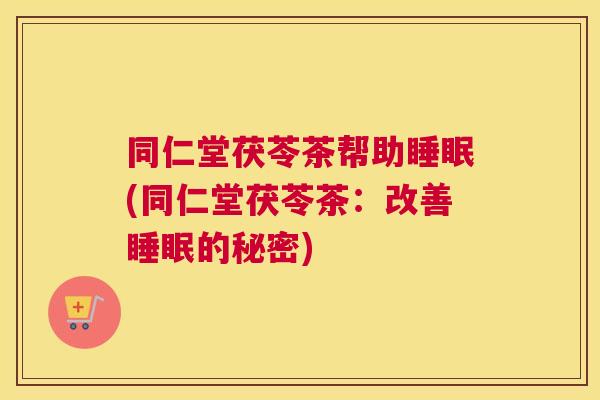 同仁堂茯苓茶帮助睡眠(同仁堂茯苓茶：改善睡眠的秘密)