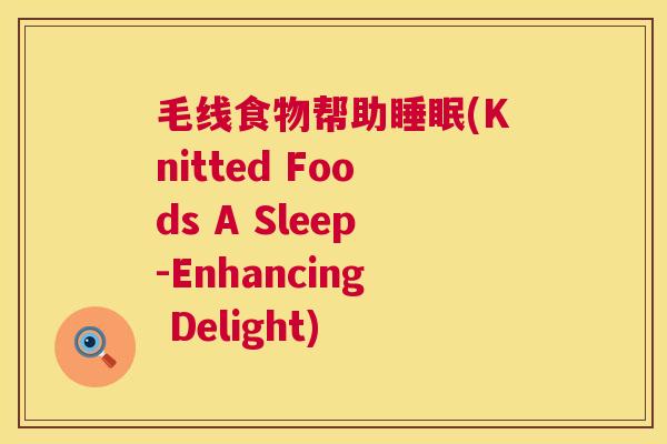 毛线食物帮助睡眠(Knitted Foods A Sleep-Enhancing Delight)