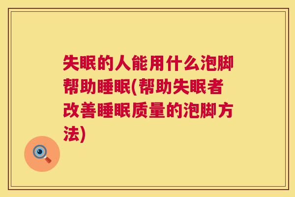 失眠的人能用什么泡脚帮助睡眠(帮助失眠者改善睡眠质量的泡脚方法)