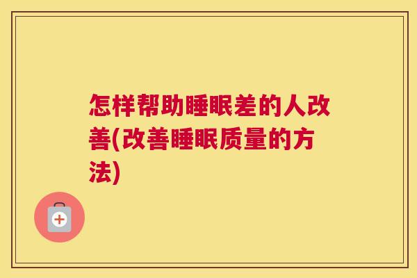怎样帮助睡眠差的人改善(改善睡眠质量的方法)