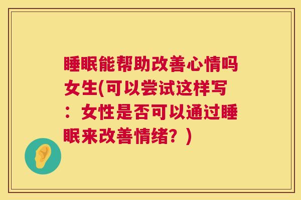 睡眠能帮助改善心情吗女生(可以尝试这样写：女性是否可以通过睡眠来改善情绪？)