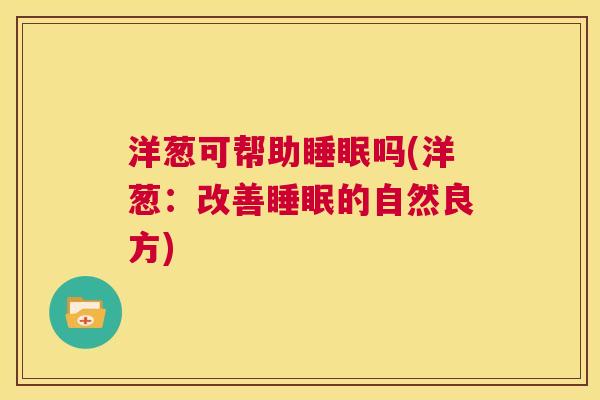 洋葱可帮助睡眠吗(洋葱：改善睡眠的自然良方)