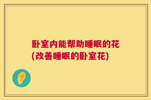 卧室内能帮助睡眠的花(改善睡眠的卧室花)