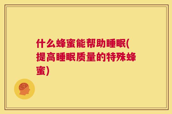 什么蜂蜜能帮助睡眠(提高睡眠质量的特殊蜂蜜)