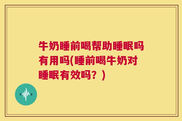 牛奶睡前喝帮助睡眠吗有用吗(睡前喝牛奶对睡眠有效吗？)