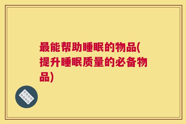 最能帮助睡眠的物品(提升睡眠质量的必备物品)