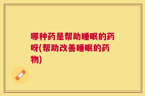哪种药是帮助睡眠的药呀(帮助改善睡眠的药物)
