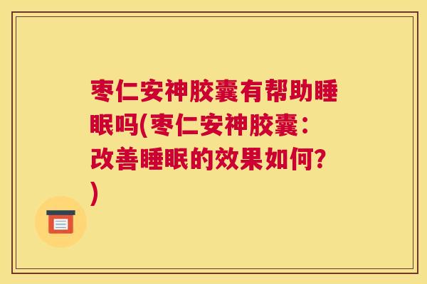 枣仁安神胶囊有帮助睡眠吗(枣仁安神胶囊：改善睡眠的效果如何？)