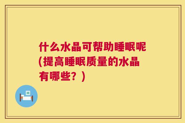 什么水晶可帮助睡眠呢(提高睡眠质量的水晶有哪些？)