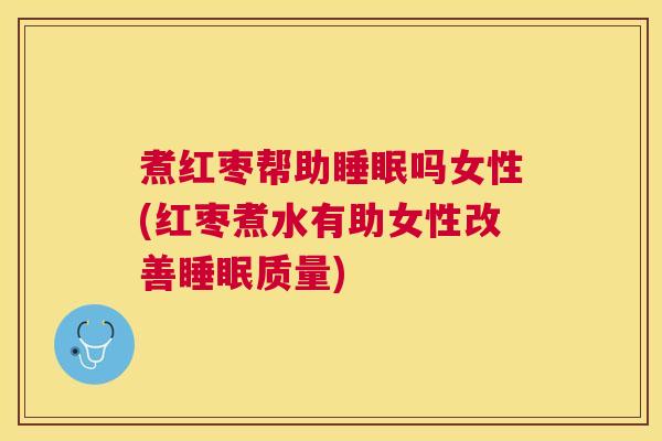 煮红枣帮助睡眠吗女性(红枣煮水有助女性改善睡眠质量)