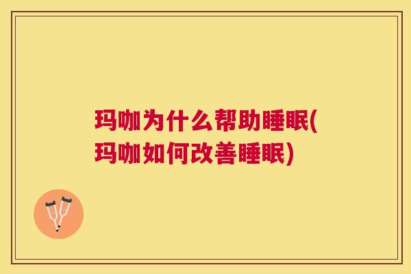 玛咖为什么帮助睡眠(玛咖如何改善睡眠)