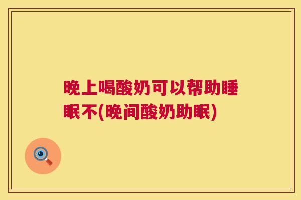 晚上喝酸奶可以帮助睡眠不(晚间酸奶助眠)
