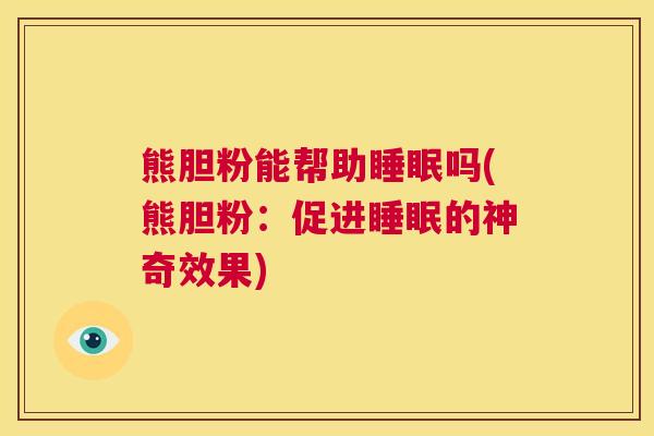熊胆粉能帮助睡眠吗(熊胆粉：促进睡眠的神奇效果)