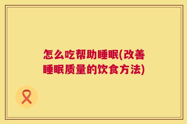 怎么吃帮助睡眠(改善睡眠质量的饮食方法)