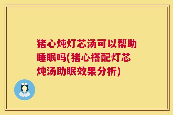 猪心炖灯芯汤可以帮助睡眠吗(猪心搭配灯芯炖汤助眠效果分析)
