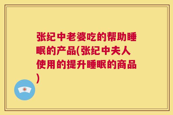 张纪中老婆吃的帮助睡眠的产品(张纪中夫人使用的提升睡眠的商品)