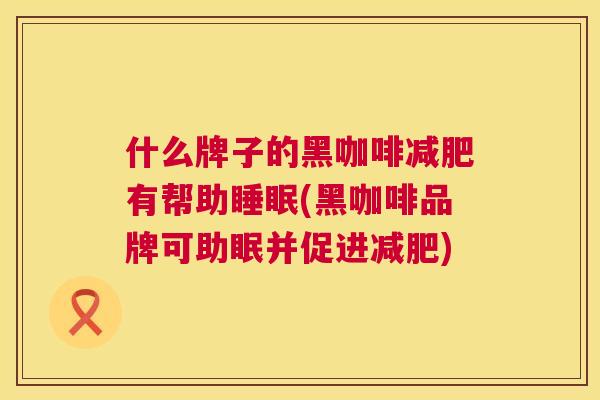 什么牌子的黑咖啡减肥有帮助睡眠(黑咖啡品牌可助眠并促进减肥)