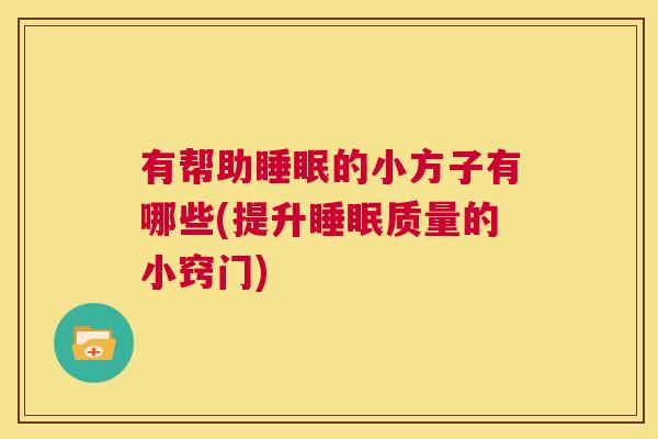 有帮助睡眠的小方子有哪些(提升睡眠质量的小窍门)