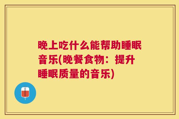 晚上吃什么能帮助睡眠音乐(晚餐食物：提升睡眠质量的音乐)