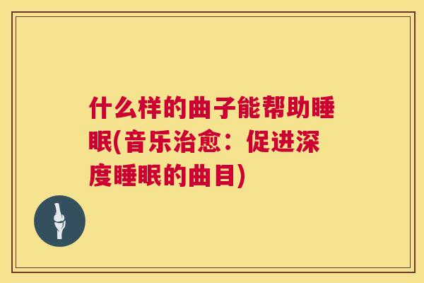 什么样的曲子能帮助睡眠(音乐治愈：促进深度睡眠的曲目)