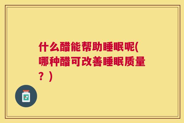 什么醋能帮助睡眠呢(哪种醋可改善睡眠质量？)