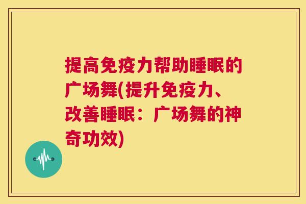 提高免疫力帮助睡眠的广场舞(提升免疫力、改善睡眠：广场舞的神奇功效)