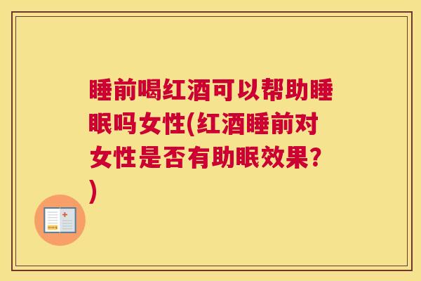 睡前喝红酒可以帮助睡眠吗女性(红酒睡前对女性是否有助眠效果？)