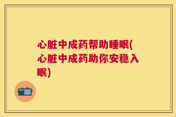 心脏中成药帮助睡眠(心脏中成药助你安稳入眠)