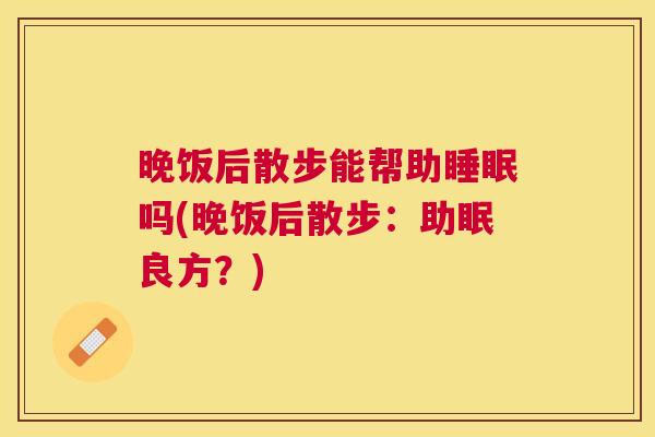 晚饭后散步能帮助睡眠吗(晚饭后散步：助眠良方？)