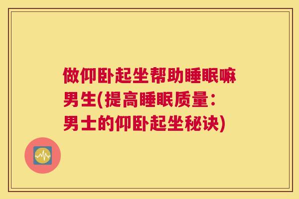 做仰卧起坐帮助睡眠嘛男生(提高睡眠质量：男士的仰卧起坐秘诀)