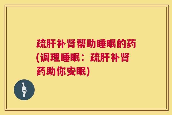 疏肝补肾帮助睡眠的药(调理睡眠：疏肝补肾药助你安眠)
