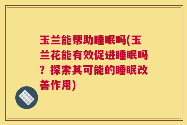 玉兰能帮助睡眠吗(玉兰花能有效促进睡眠吗？探索其可能的睡眠改善作用)